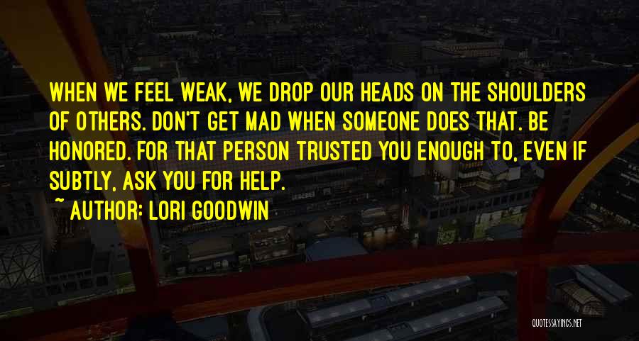 Lori Goodwin Quotes: When We Feel Weak, We Drop Our Heads On The Shoulders Of Others. Don't Get Mad When Someone Does That.