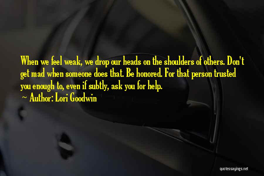 Lori Goodwin Quotes: When We Feel Weak, We Drop Our Heads On The Shoulders Of Others. Don't Get Mad When Someone Does That.