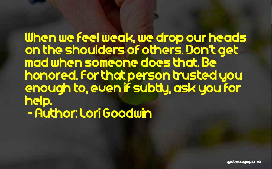 Lori Goodwin Quotes: When We Feel Weak, We Drop Our Heads On The Shoulders Of Others. Don't Get Mad When Someone Does That.