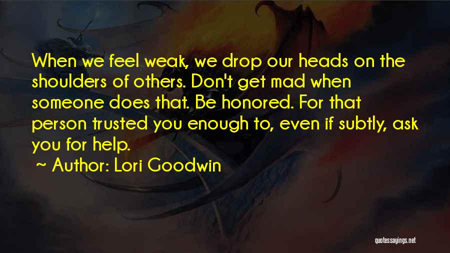 Lori Goodwin Quotes: When We Feel Weak, We Drop Our Heads On The Shoulders Of Others. Don't Get Mad When Someone Does That.