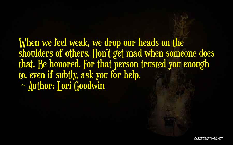 Lori Goodwin Quotes: When We Feel Weak, We Drop Our Heads On The Shoulders Of Others. Don't Get Mad When Someone Does That.