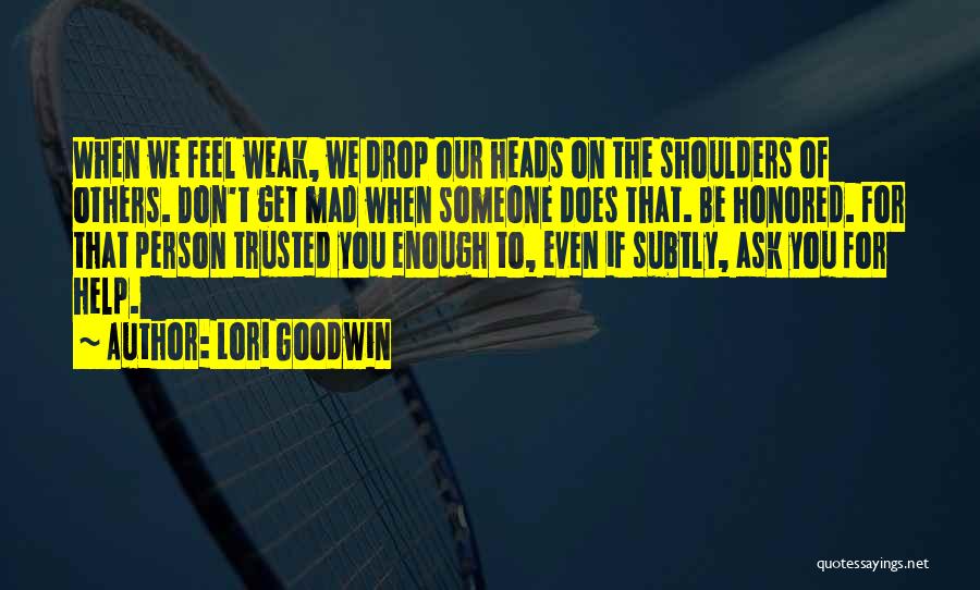 Lori Goodwin Quotes: When We Feel Weak, We Drop Our Heads On The Shoulders Of Others. Don't Get Mad When Someone Does That.