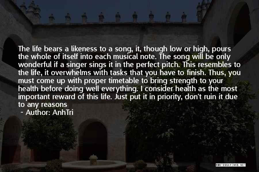 AnhTri Quotes: The Life Bears A Likeness To A Song, It, Though Low Or High, Pours The Whole Of Itself Into Each