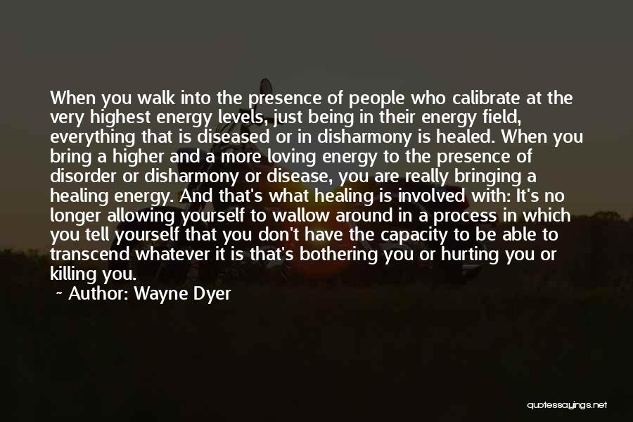 Wayne Dyer Quotes: When You Walk Into The Presence Of People Who Calibrate At The Very Highest Energy Levels, Just Being In Their