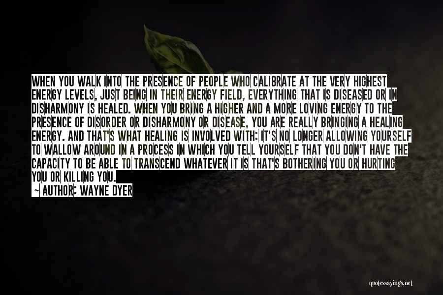Wayne Dyer Quotes: When You Walk Into The Presence Of People Who Calibrate At The Very Highest Energy Levels, Just Being In Their