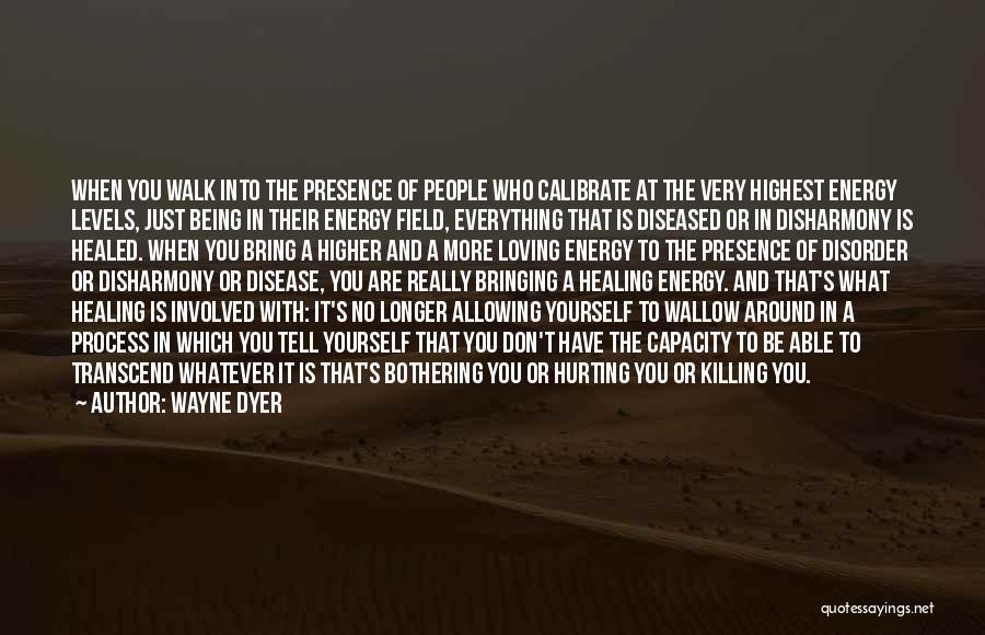 Wayne Dyer Quotes: When You Walk Into The Presence Of People Who Calibrate At The Very Highest Energy Levels, Just Being In Their