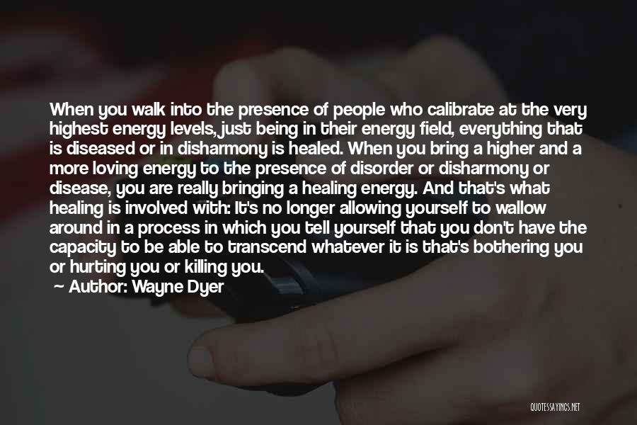 Wayne Dyer Quotes: When You Walk Into The Presence Of People Who Calibrate At The Very Highest Energy Levels, Just Being In Their