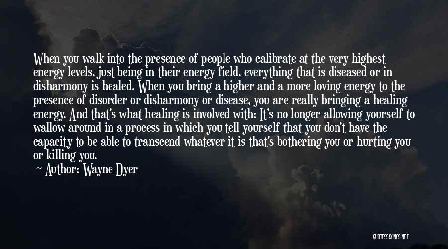 Wayne Dyer Quotes: When You Walk Into The Presence Of People Who Calibrate At The Very Highest Energy Levels, Just Being In Their