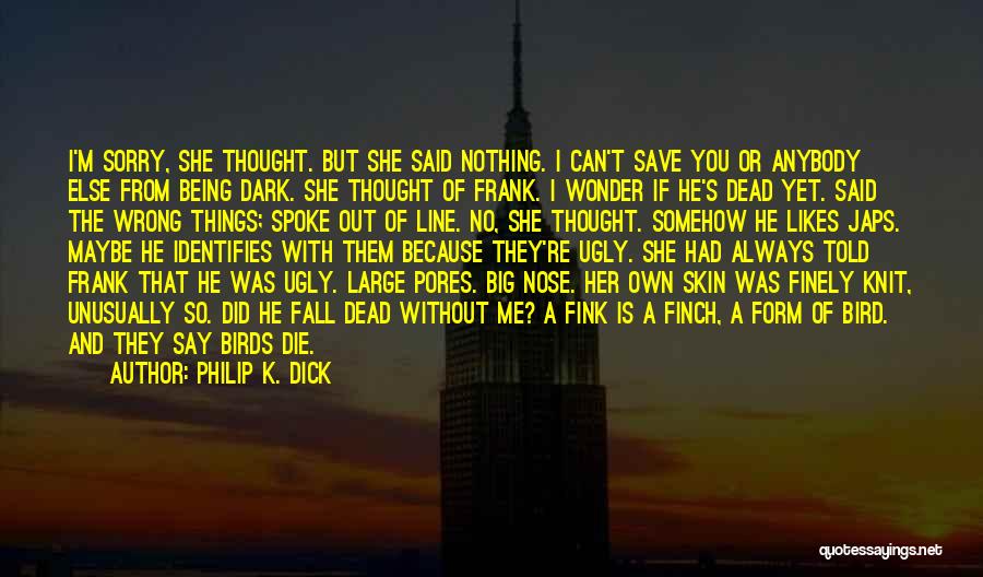 Philip K. Dick Quotes: I'm Sorry, She Thought. But She Said Nothing. I Can't Save You Or Anybody Else From Being Dark. She Thought