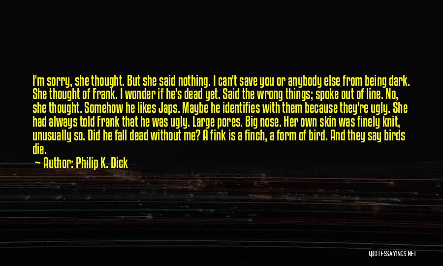 Philip K. Dick Quotes: I'm Sorry, She Thought. But She Said Nothing. I Can't Save You Or Anybody Else From Being Dark. She Thought