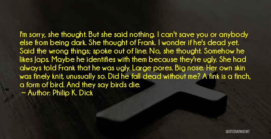 Philip K. Dick Quotes: I'm Sorry, She Thought. But She Said Nothing. I Can't Save You Or Anybody Else From Being Dark. She Thought