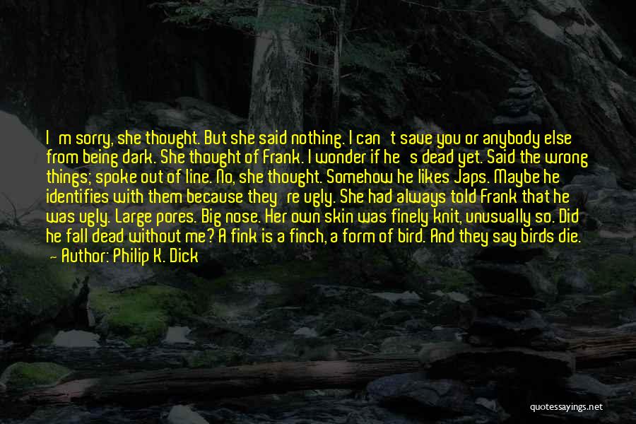 Philip K. Dick Quotes: I'm Sorry, She Thought. But She Said Nothing. I Can't Save You Or Anybody Else From Being Dark. She Thought