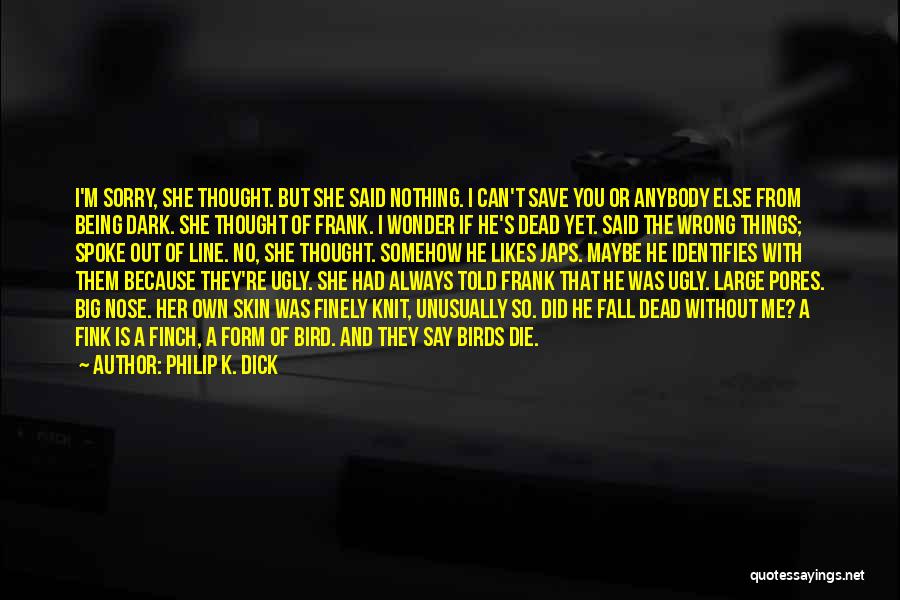 Philip K. Dick Quotes: I'm Sorry, She Thought. But She Said Nothing. I Can't Save You Or Anybody Else From Being Dark. She Thought