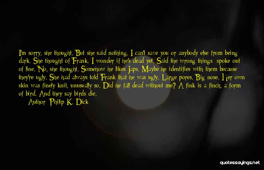 Philip K. Dick Quotes: I'm Sorry, She Thought. But She Said Nothing. I Can't Save You Or Anybody Else From Being Dark. She Thought