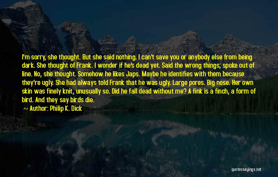 Philip K. Dick Quotes: I'm Sorry, She Thought. But She Said Nothing. I Can't Save You Or Anybody Else From Being Dark. She Thought