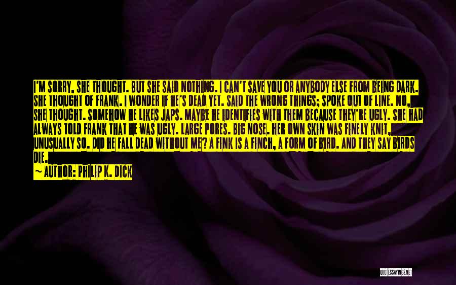 Philip K. Dick Quotes: I'm Sorry, She Thought. But She Said Nothing. I Can't Save You Or Anybody Else From Being Dark. She Thought