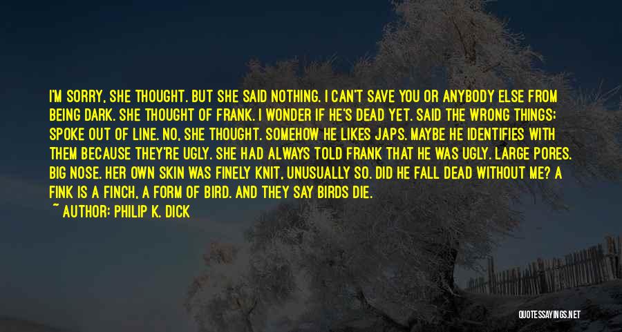 Philip K. Dick Quotes: I'm Sorry, She Thought. But She Said Nothing. I Can't Save You Or Anybody Else From Being Dark. She Thought