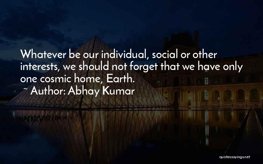 Abhay Kumar Quotes: Whatever Be Our Individual, Social Or Other Interests, We Should Not Forget That We Have Only One Cosmic Home, Earth.