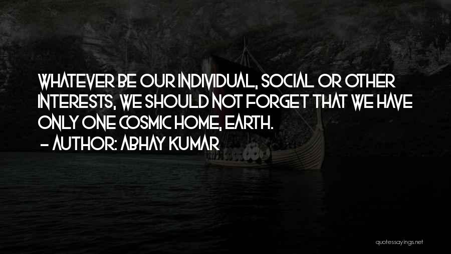 Abhay Kumar Quotes: Whatever Be Our Individual, Social Or Other Interests, We Should Not Forget That We Have Only One Cosmic Home, Earth.