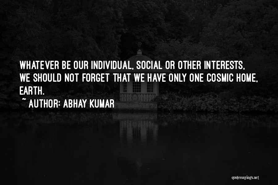 Abhay Kumar Quotes: Whatever Be Our Individual, Social Or Other Interests, We Should Not Forget That We Have Only One Cosmic Home, Earth.