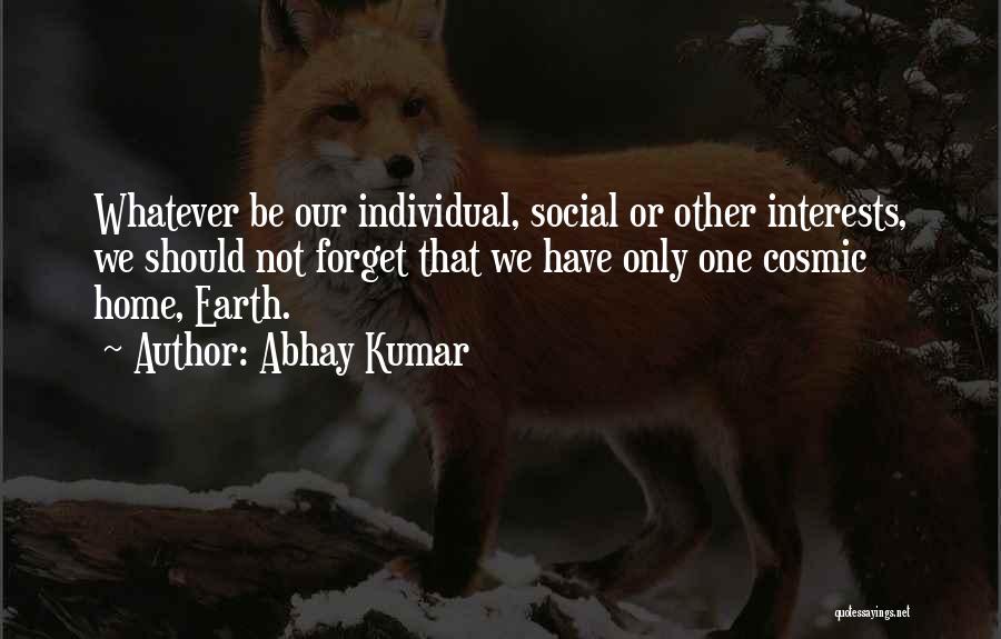 Abhay Kumar Quotes: Whatever Be Our Individual, Social Or Other Interests, We Should Not Forget That We Have Only One Cosmic Home, Earth.