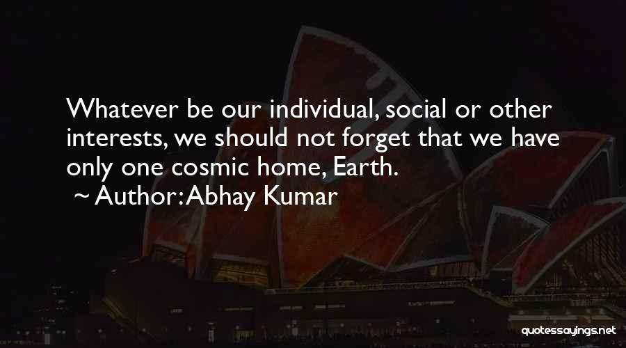 Abhay Kumar Quotes: Whatever Be Our Individual, Social Or Other Interests, We Should Not Forget That We Have Only One Cosmic Home, Earth.