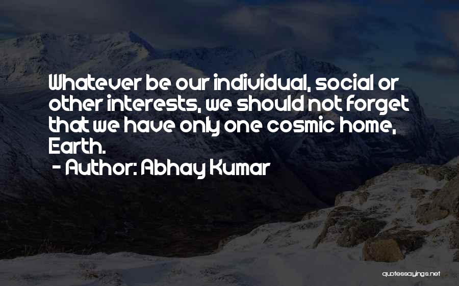 Abhay Kumar Quotes: Whatever Be Our Individual, Social Or Other Interests, We Should Not Forget That We Have Only One Cosmic Home, Earth.
