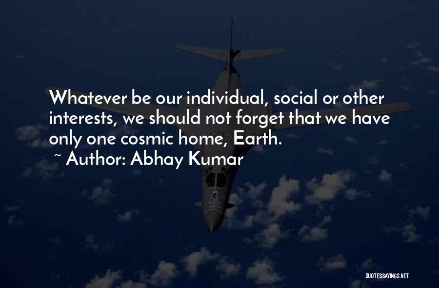 Abhay Kumar Quotes: Whatever Be Our Individual, Social Or Other Interests, We Should Not Forget That We Have Only One Cosmic Home, Earth.