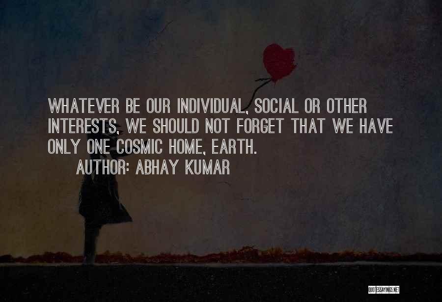 Abhay Kumar Quotes: Whatever Be Our Individual, Social Or Other Interests, We Should Not Forget That We Have Only One Cosmic Home, Earth.