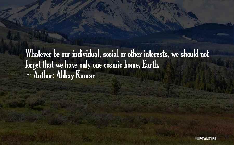 Abhay Kumar Quotes: Whatever Be Our Individual, Social Or Other Interests, We Should Not Forget That We Have Only One Cosmic Home, Earth.