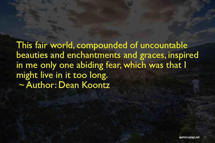 Dean Koontz Quotes: This Fair World, Compounded Of Uncountable Beauties And Enchantments And Graces, Inspired In Me Only One Abiding Fear, Which Was