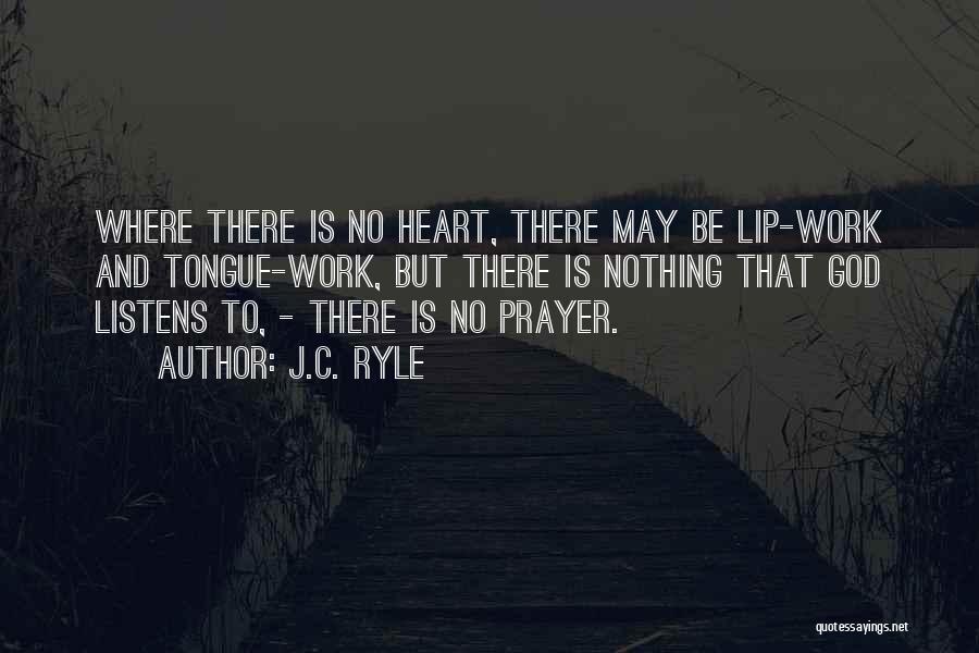 J.C. Ryle Quotes: Where There Is No Heart, There May Be Lip-work And Tongue-work, But There Is Nothing That God Listens To, -