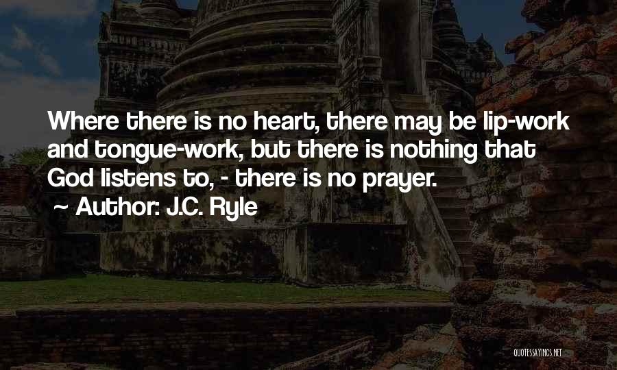 J.C. Ryle Quotes: Where There Is No Heart, There May Be Lip-work And Tongue-work, But There Is Nothing That God Listens To, -