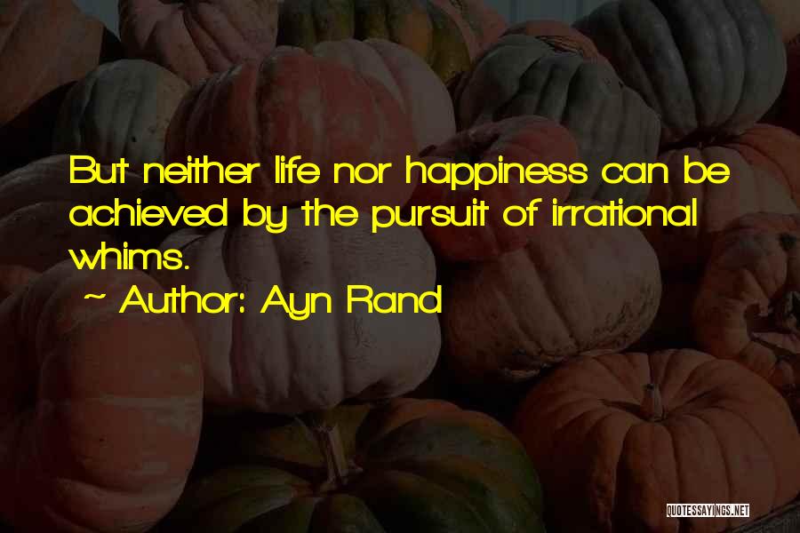 Ayn Rand Quotes: But Neither Life Nor Happiness Can Be Achieved By The Pursuit Of Irrational Whims.