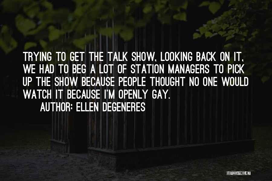 Ellen DeGeneres Quotes: Trying To Get The Talk Show, Looking Back On It, We Had To Beg A Lot Of Station Managers To