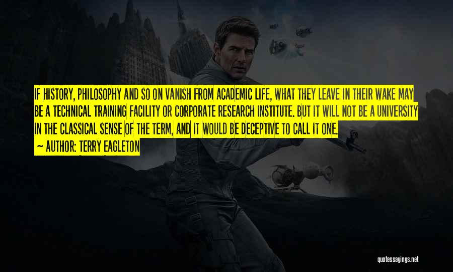 Terry Eagleton Quotes: If History, Philosophy And So On Vanish From Academic Life, What They Leave In Their Wake May Be A Technical