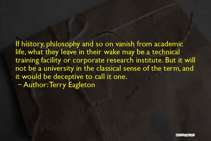 Terry Eagleton Quotes: If History, Philosophy And So On Vanish From Academic Life, What They Leave In Their Wake May Be A Technical