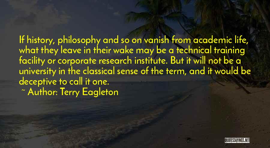 Terry Eagleton Quotes: If History, Philosophy And So On Vanish From Academic Life, What They Leave In Their Wake May Be A Technical