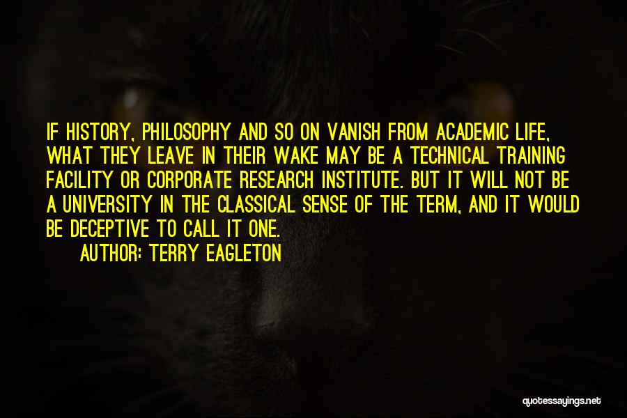 Terry Eagleton Quotes: If History, Philosophy And So On Vanish From Academic Life, What They Leave In Their Wake May Be A Technical