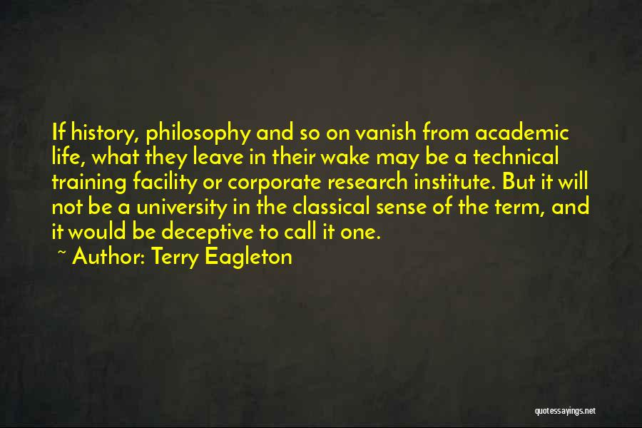 Terry Eagleton Quotes: If History, Philosophy And So On Vanish From Academic Life, What They Leave In Their Wake May Be A Technical