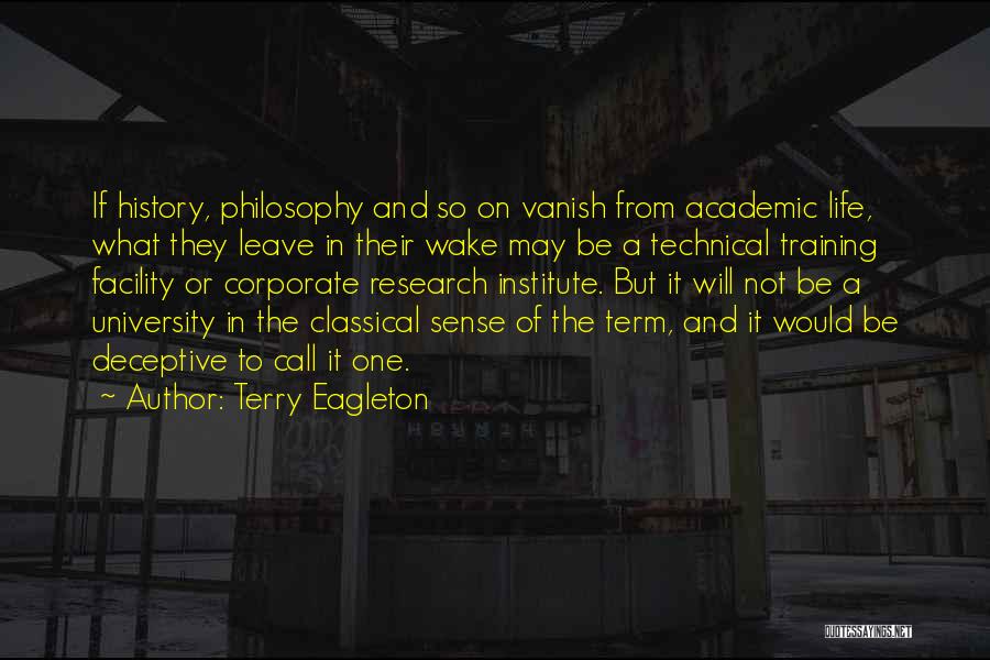 Terry Eagleton Quotes: If History, Philosophy And So On Vanish From Academic Life, What They Leave In Their Wake May Be A Technical