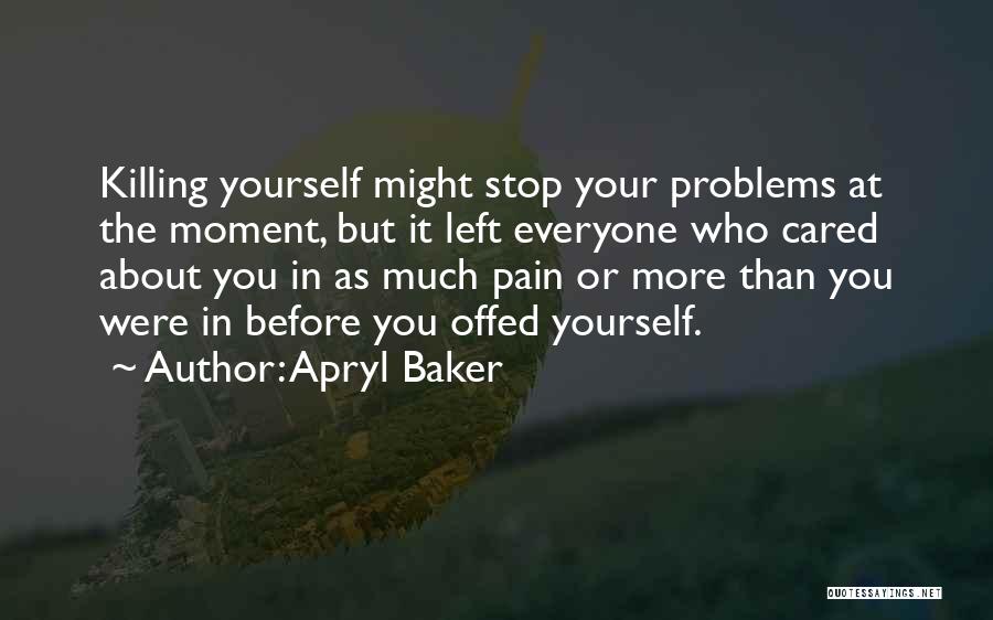 Apryl Baker Quotes: Killing Yourself Might Stop Your Problems At The Moment, But It Left Everyone Who Cared About You In As Much