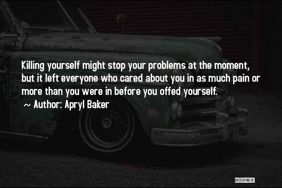 Apryl Baker Quotes: Killing Yourself Might Stop Your Problems At The Moment, But It Left Everyone Who Cared About You In As Much