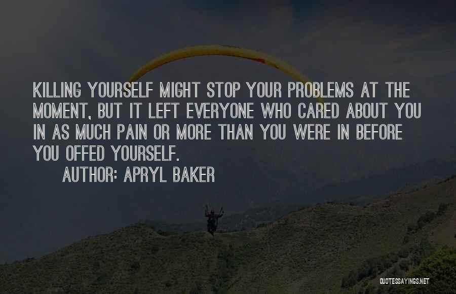 Apryl Baker Quotes: Killing Yourself Might Stop Your Problems At The Moment, But It Left Everyone Who Cared About You In As Much