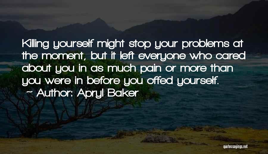 Apryl Baker Quotes: Killing Yourself Might Stop Your Problems At The Moment, But It Left Everyone Who Cared About You In As Much