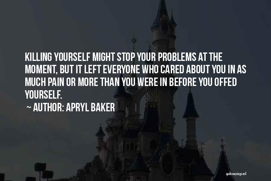 Apryl Baker Quotes: Killing Yourself Might Stop Your Problems At The Moment, But It Left Everyone Who Cared About You In As Much