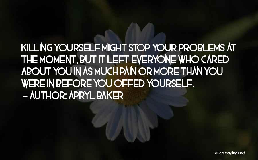Apryl Baker Quotes: Killing Yourself Might Stop Your Problems At The Moment, But It Left Everyone Who Cared About You In As Much