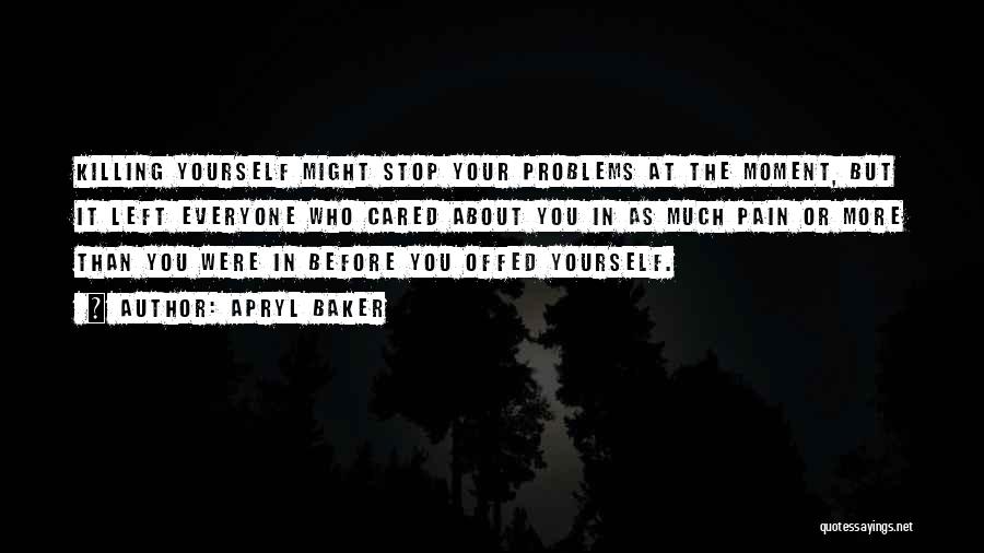 Apryl Baker Quotes: Killing Yourself Might Stop Your Problems At The Moment, But It Left Everyone Who Cared About You In As Much