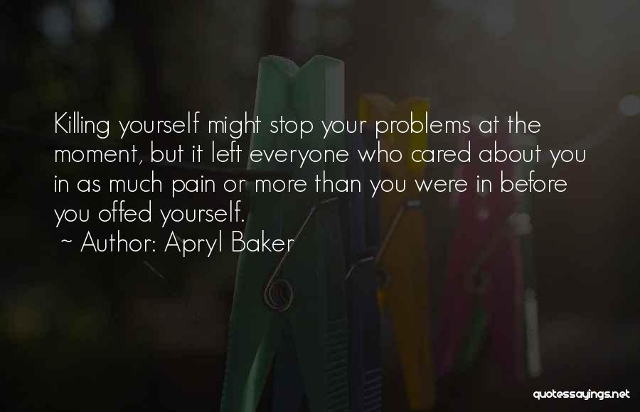 Apryl Baker Quotes: Killing Yourself Might Stop Your Problems At The Moment, But It Left Everyone Who Cared About You In As Much