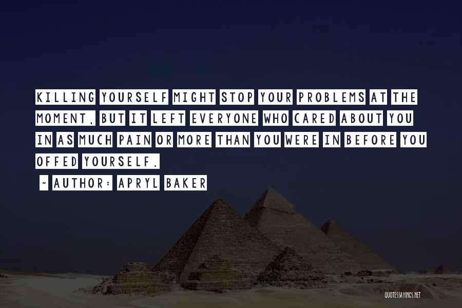 Apryl Baker Quotes: Killing Yourself Might Stop Your Problems At The Moment, But It Left Everyone Who Cared About You In As Much